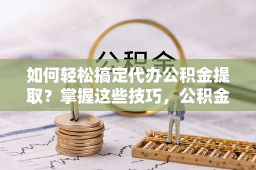 三星如何轻松搞定代办公积金提取？掌握这些技巧，公积金到手不是梦！