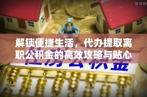 三星解锁便捷生活，代办提取离职公积金的高效攻略与贴心建议