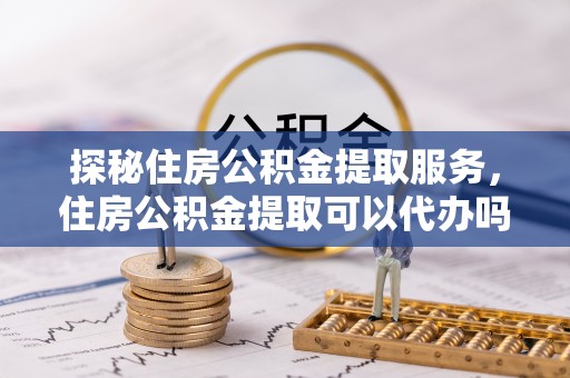 三星探秘住房公积金提取服务，住房公积金提取可以代办吗的全方位解析