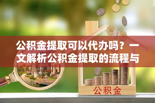 三星公积金提取可以代办吗？一文解析公积金提取的流程与注意事项
