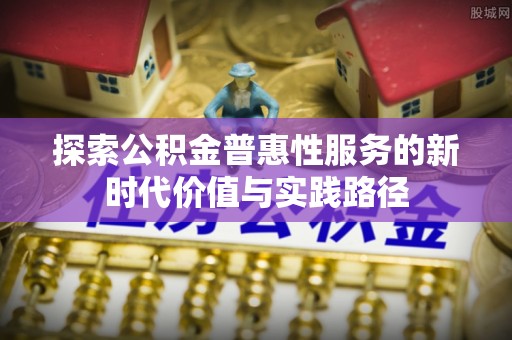 三星探索公积金普惠性服务的新时代价值与实践路径