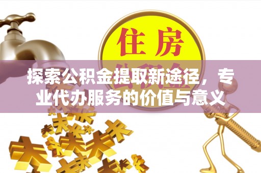 三星探索公积金提取新途径，专业代办服务的价值与意义