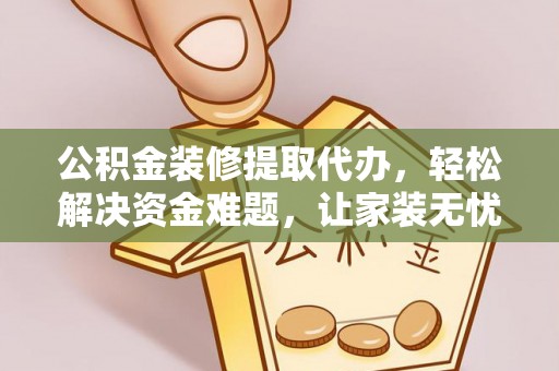 三星公积金装修提取代办，轻松解决资金难题，让家装无忧