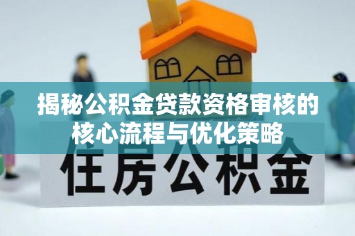 三星揭秘公积金贷款资格审核的核心流程与优化策略