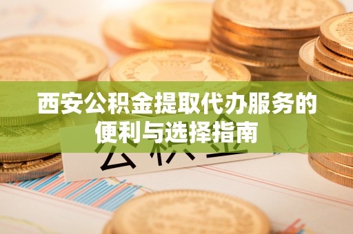 三星西安公积金提取代办服务的便利与选择指南