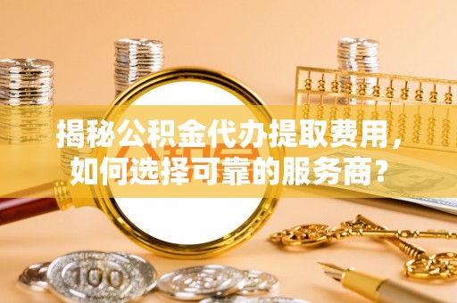 三星揭秘公积金代办提取费用，如何选择可靠的服务商？