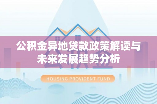 三星公积金异地贷款政策解读与未来发展趋势分析