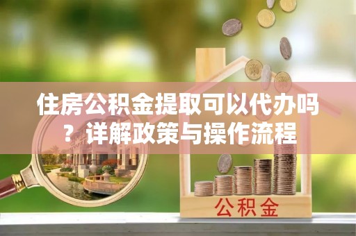 三星住房公积金提取可以代办吗？详解政策与操作流程