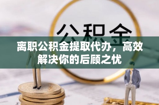三星离职公积金提取代办，高效解决你的后顾之忧