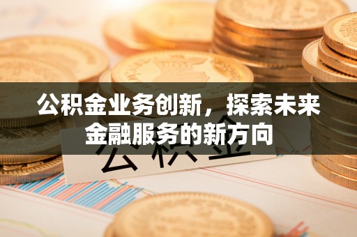 三星公积金业务创新，探索未来金融服务的新方向
