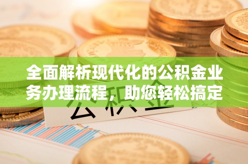 三星全面解析现代化的公积金业务办理流程，助您轻松搞定每一笔交易