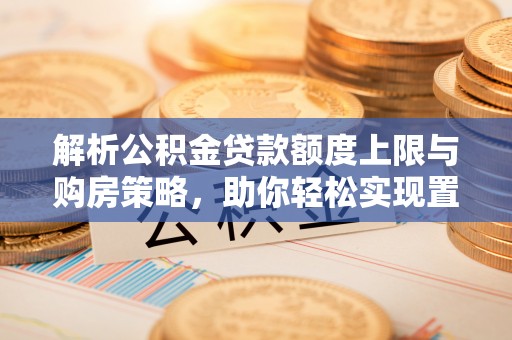 三星解析公积金贷款额度上限与购房策略，助你轻松实现置业梦想