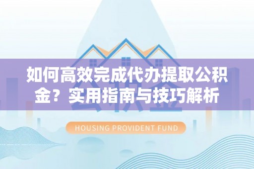 三星如何高效完成代办提取公积金？实用指南与技巧解析