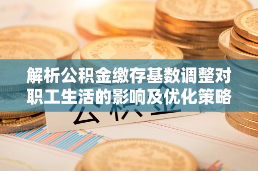 三星解析公积金缴存基数调整对职工生活的影响及优化策略