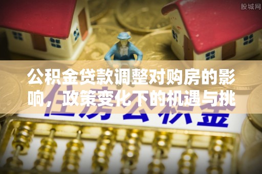 三星公积金贷款调整对购房的影响，政策变化下的机遇与挑战