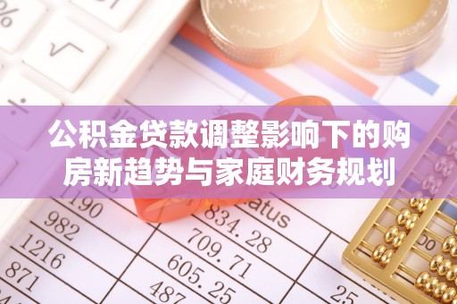 三星公积金贷款调整影响下的购房新趋势与家庭财务规划