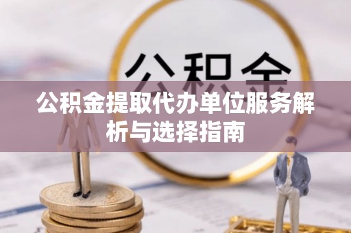 三星公积金提取代办单位服务解析与选择指南