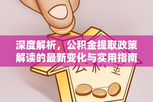 三星深度解析，公积金提取政策解读的最新变化与实用指南