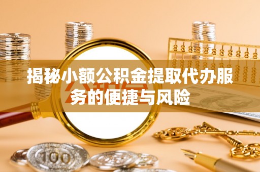 三星揭秘小额公积金提取代办服务的便捷与风险