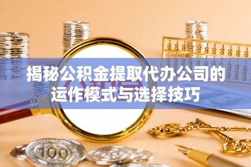 三星揭秘公积金提取代办公司的运作模式与选择技巧