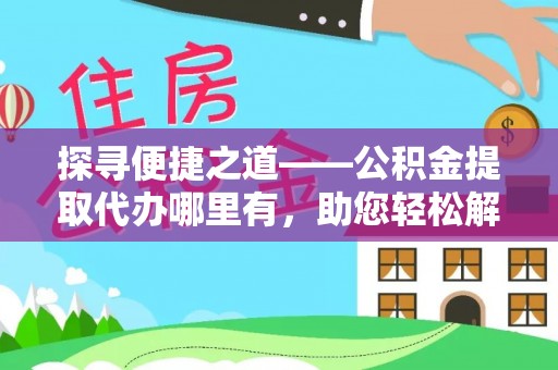 三星探寻便捷之道——公积金提取代办哪里有，助您轻松解决资金难题