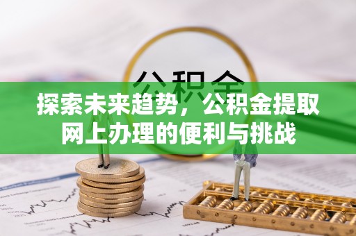三星探索未来趋势，公积金提取网上办理的便利与挑战