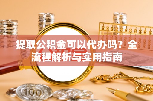 三星提取公积金可以代办吗？全流程解析与实用指南