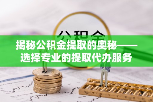 三星揭秘公积金提取的奥秘——选择专业的提取代办服务