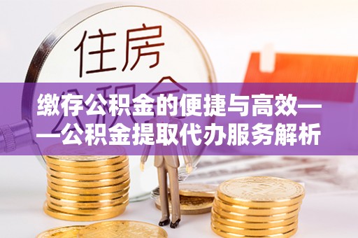 三星缴存公积金的便捷与高效——公积金提取代办服务解析