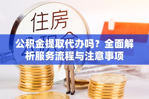 三星公积金提取代办吗？全面解析服务流程与注意事项