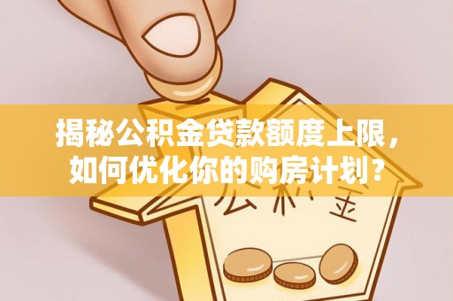 三星揭秘公积金贷款额度上限，如何优化你的购房计划？