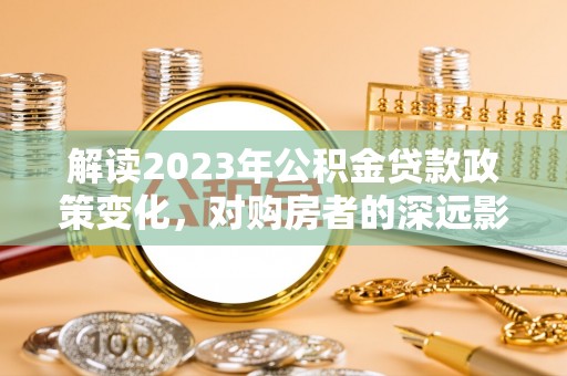 三星解读2023年公积金贷款政策变化，对购房者的深远影响