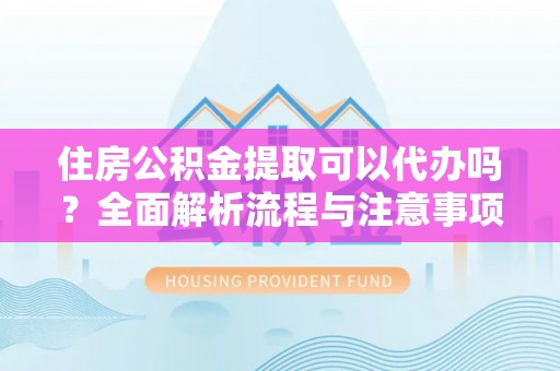 三星住房公积金提取可以代办吗？全面解析流程与注意事项