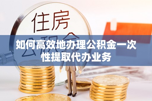 三星如何高效地办理公积金一次性提取代办业务