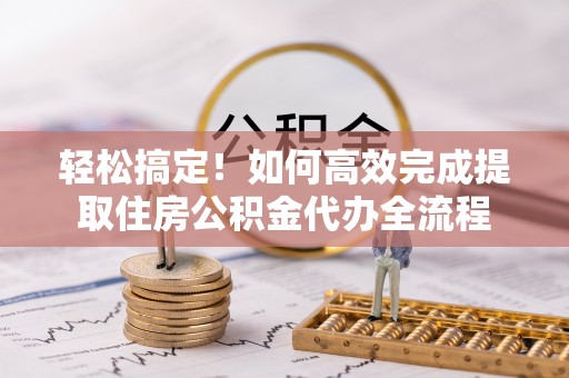 三星轻松搞定！如何高效完成提取住房公积金代办全流程