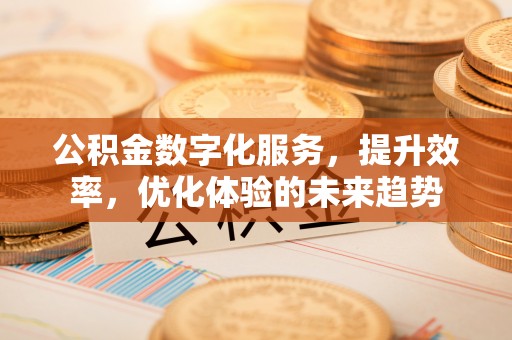 三星公积金数字化服务，提升效率，优化体验的未来趋势