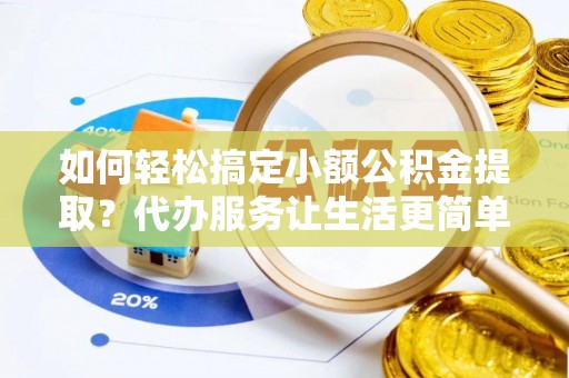 三星如何轻松搞定小额公积金提取？代办服务让生活更简单