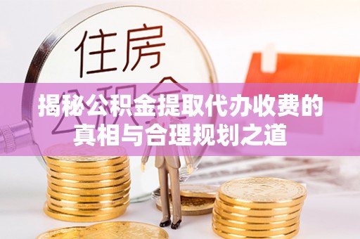 三星揭秘公积金提取代办收费的真相与合理规划之道