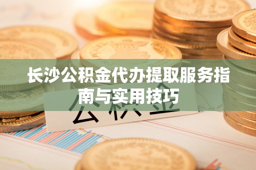 三星长沙公积金代办提取服务指南与实用技巧