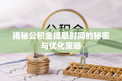三星揭秘公积金提取时间的秘密与优化策略