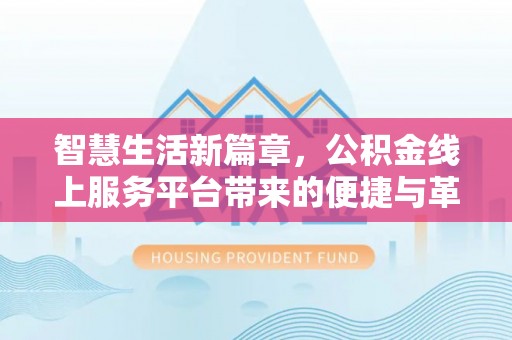 三星智慧生活新篇章，公积金线上服务平台带来的便捷与革新