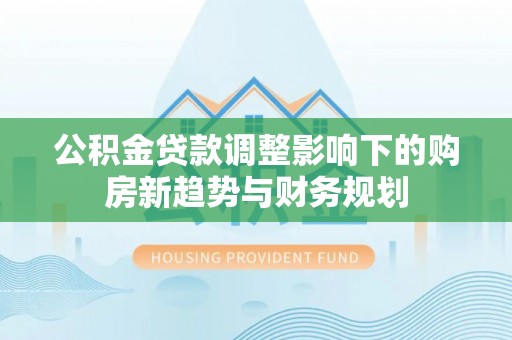 三星公积金贷款调整影响下的购房新趋势与财务规划