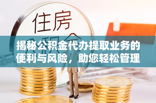 三星揭秘公积金代办提取业务的便利与风险，助您轻松管理个人财务