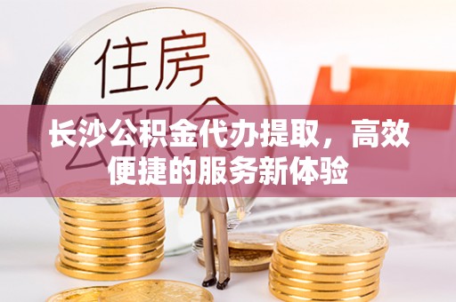 三星长沙公积金代办提取，高效便捷的服务新体验