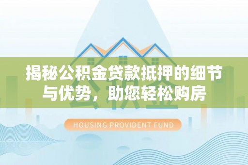 三星揭秘公积金贷款抵押的细节与优势，助您轻松购房