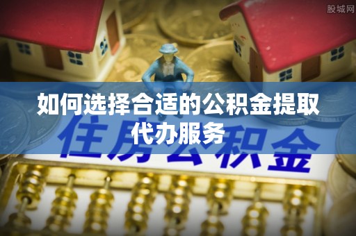 三星如何选择合适的公积金提取代办服务