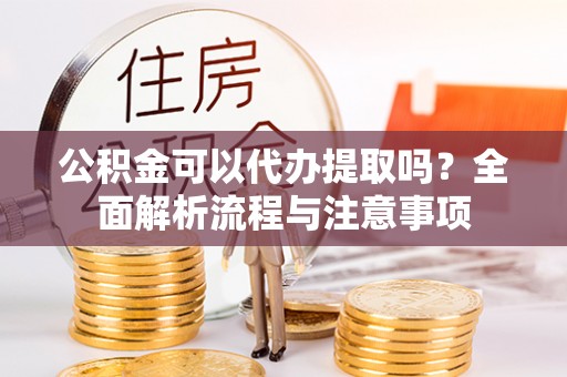 三星公积金可以代办提取吗？全面解析流程与注意事项