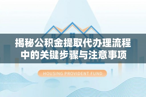 三星揭秘公积金提取代办理流程中的关键步骤与注意事项