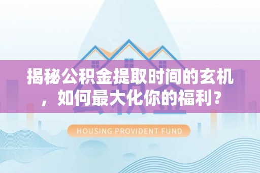 三星揭秘公积金提取时间的玄机，如何最大化你的福利？