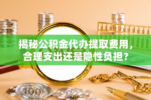 三星揭秘公积金代办提取费用，合理支出还是隐性负担？